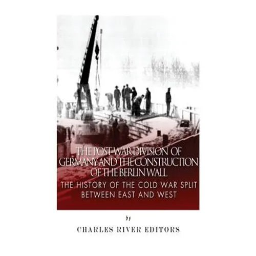 The Post-War Division of Germany and the Construction of the Berlin Wall: The History of the Cold War Split Between East and West