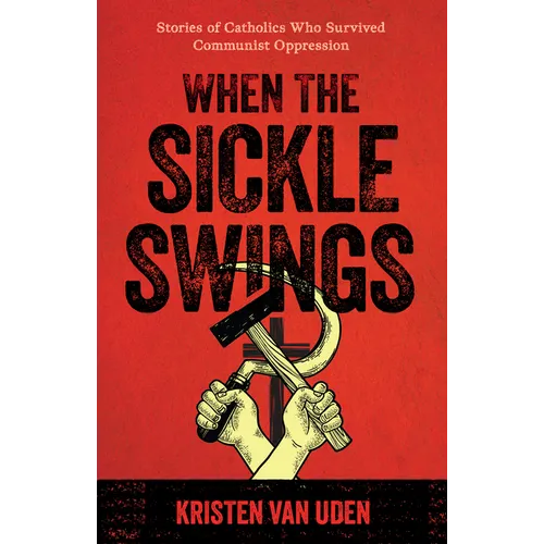 When the Sickle Swings: Stories of Catholics Who Survived Communist Oppression