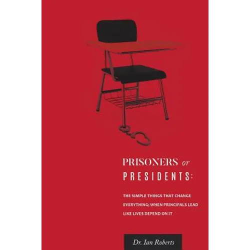 Prisoners or Presidents: The Simple Things That Change Everything; When Principals Lead Like Lives Depend On It