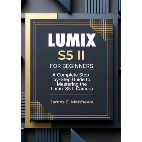 Lumix S5 II For Beginners: A Complete Step-by-Step Guide to Mastering the Lumix S5 II Camera: In-Depth Tutorials, Expert Photography & Videography Tro