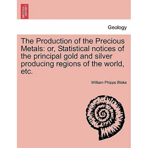The Production of the Precious Metals: Or, Statistical Notices of the Principal Gold and Silver Producing Regions of the World, Etc.
