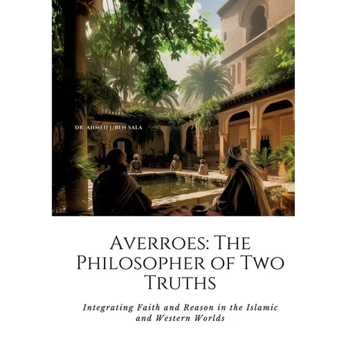Averroes: The Philosopher of Two Truths: Integrating Faith and Reason in the Islamic and Western Worlds