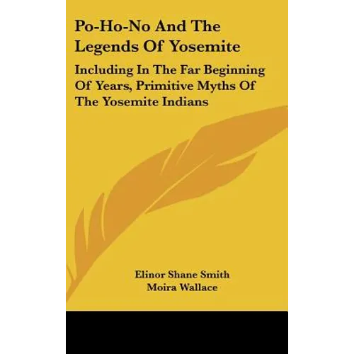 Po-Ho-No And The Legends Of Yosemite: Including In The Far Beginning Of Years, Primitive Myths Of The Yosemite Indians