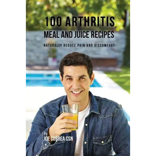 100 Arthritis Meal and Juice Recipes: Naturally Reduce Pain and Discomfort