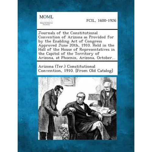 Journals of the Constitutional Convention of Arizona as Provided for by the Enabling Act of Congress Approved June 20th, 1910. Held in the Hall of the