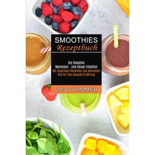 Smoothies Rezeptbuch: Mit Superfood Smoothies Zum Abnehmen Und Für Eine Gesunde Ernährung (Die Smoothie Monatskur - Zum Körper Entgiften)