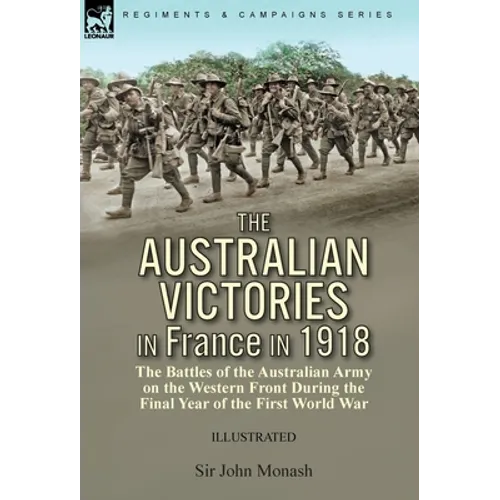 The Australian Victories in France in 1918: the Battles of the Australian Army on the Western Front During the Final Year of the First World War