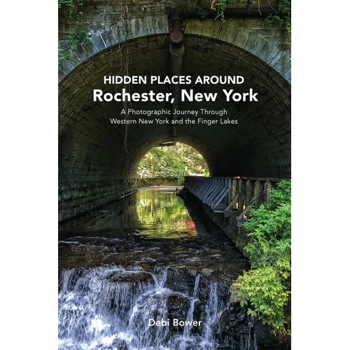 Hidden Places Around Rochester, New York: A Photographic Journey Through Western New York and the Finger Lakes