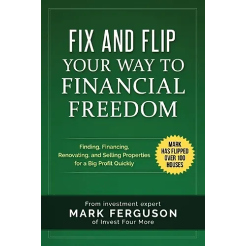 Fix and Flip Your Way to Financial Freedom: Finding, Financing, Repairing and Selling Investment Properties.