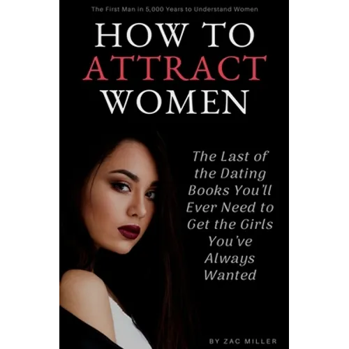 How to Attract Women: The Last of the Dating Books You'll Ever Need to Get the Girls You've Always Wanted