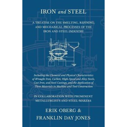 Iron and Steel - A Treatise on the Smelting, Refining, and Mechanical Processes of the Iron and Steel Industry, Including the Chemical and Physical Ch