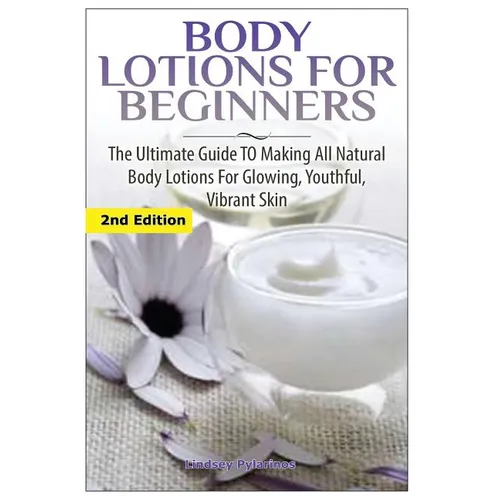 Body Lotions For Beginners: The Ultimate Guide to Making All Natural Body Lotions for Glowing, Youthful, Vibrant Skin