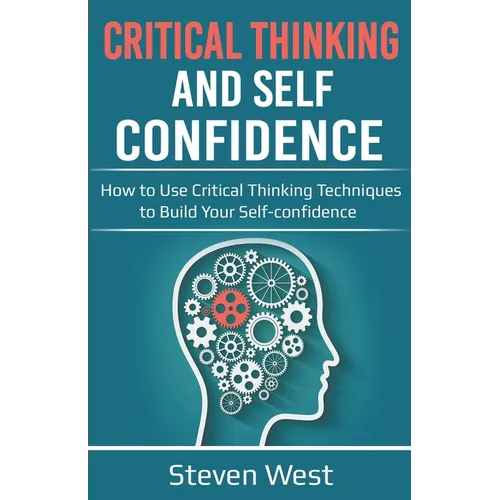 Critical Thinking and Self-Confidence: How to Use Critical Thinking Techniques to Build Your Self-confidence