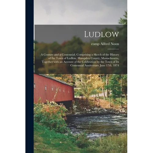 Ludlow: a Century and a Centennial, Comprising a Sketch of the History of the Town of Ludlow, Hampden County, Massachusetts, T