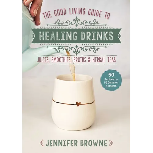 Good Living Guide to Healing Drinks: Juices, Smoothies, Broths & Herbal Teas