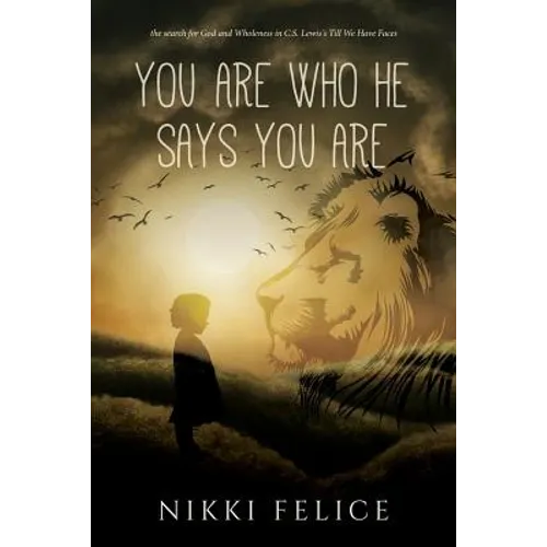 You are who He says you are: the search for God and Wholeness in C.S. Lewis's Till We Have Faces