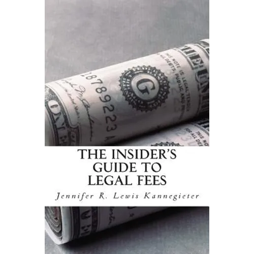 The Insider's Guide to Legal Fees: What You NEED to Know Before Hiring an Attorney and the 7 Tips That Could Save You THOUSANDS in Fees