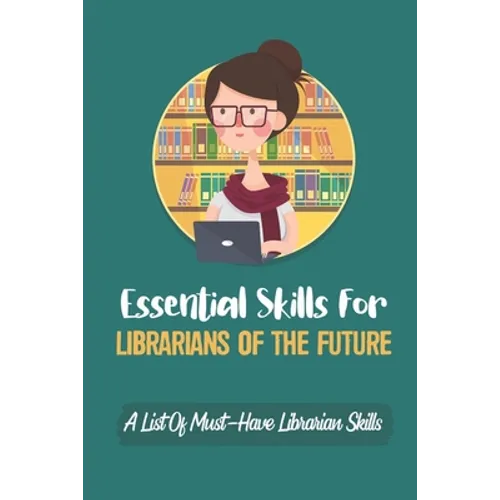 Essential Skills For Librarians Of The Future: A List Of Must-Have Librarian Skills: Your Personal Ticket To A New Or Enhanced Career