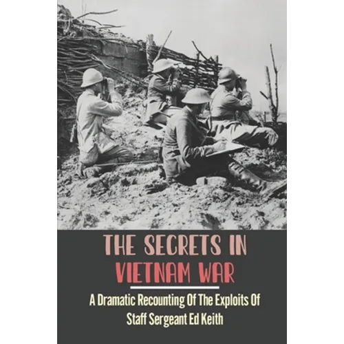 The Secrets In Vietnam War: A Dramatic Recounting Of The Exploits Of Staff Sergeant Ed Keith