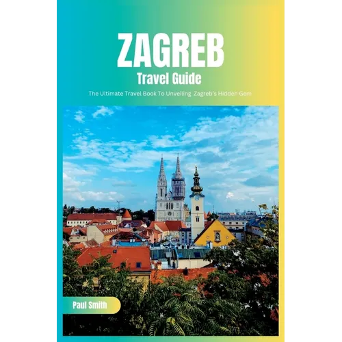 Zagreb Travel Guide 2024: The Ultimate Travel Book To Unveiling Zagreb's Hidden Gem (Croatia)