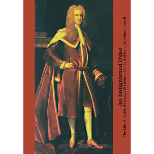 An Enlightened Duke the Life of Archibald Campbell (1682-1761), Earl of Ilay, 3rd Duke of Argyll