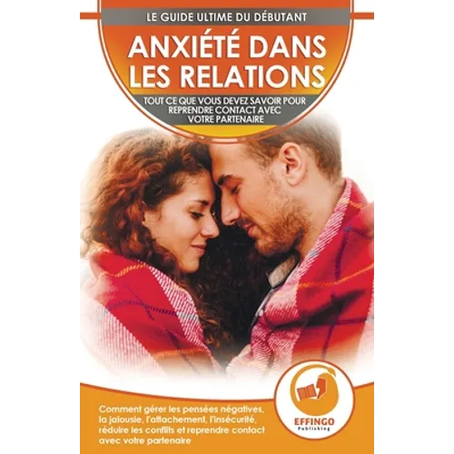 Anxiété Dans Les Relations: Comment Gérer Les Pensées Négatives, La Jalousie, L'attachement, L'insécurité, Réduire Les Conflits Et Reprendre Conta