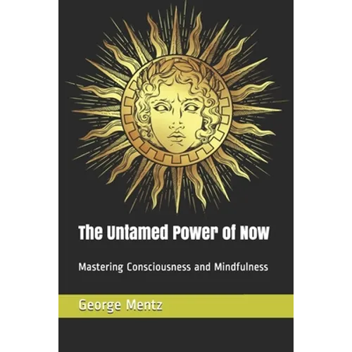 The Untamed Power of Now: Mastering Consciousness and Mindfulness