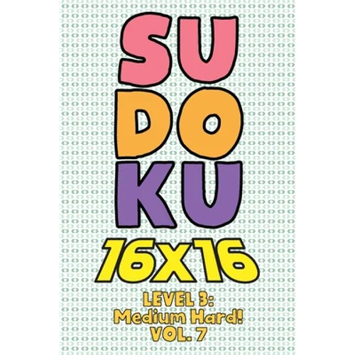 Sudoku 16 x 16 Level 3: Medium Hard! Vol. 7: Play 16x16 Grid Sudoku Medium Hard Level Volumes 1-40 Solve Number Puzzles Become A Sudoku Expert
