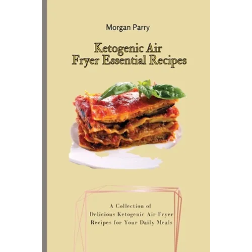 Ketogenic Air Fryer Essential Recipes: A Collection of Delicious Ketogenic Air Fryer Recipes for Your Daily Meals