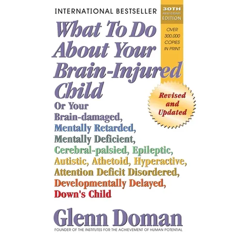 What to Do about Your Brain-Injured Child: Or Your Brain-Damaged, Mentally Retarded, Mentally Deficient, Cerebral-Palsied, Epileptic, Autistic, Atheto
