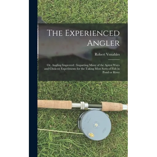The Experienced Angler: or, Angling Improved: Imparting Many of the Aptest Ways and Choicest Experiments for the Taking Most Sorts of Fish in Pond or
