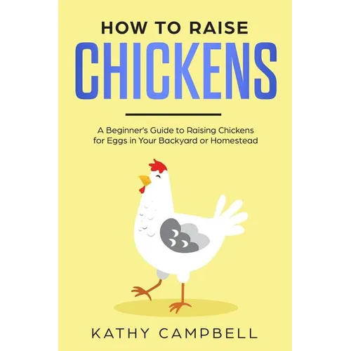 How to Raise Chickens: A Beginner's Guide to Raising Chickens for Eggs in Your Backyard or Homestead