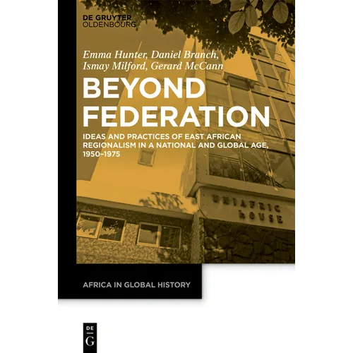 Beyond Federation: Ideas and Practices of East African Regionalism in a National and Global Age, 1950-1975