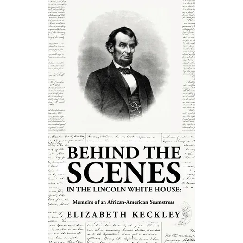 Behind the Scenes in the Lincoln White House: Memoirs of an African-American Seamstress: Memoirs of an African-American Seamstress By: Elizabeth Keckl