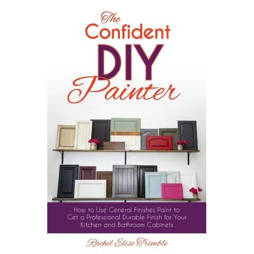 The Confident DIY Painter: How to Use General Finishes Paint to Get a Professional Durable Finish for Your Kitchen and Bathroom Cabinets