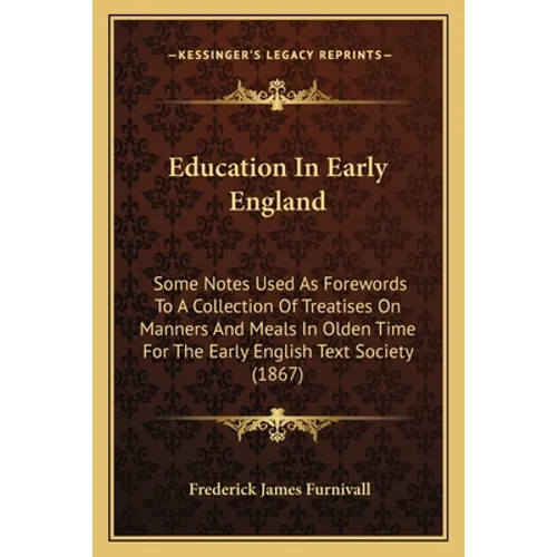 Education In Early England: Some Notes Used As Forewords To A Collection Of Treatises On Manners And Meals In Olden Time For The Early English Tex