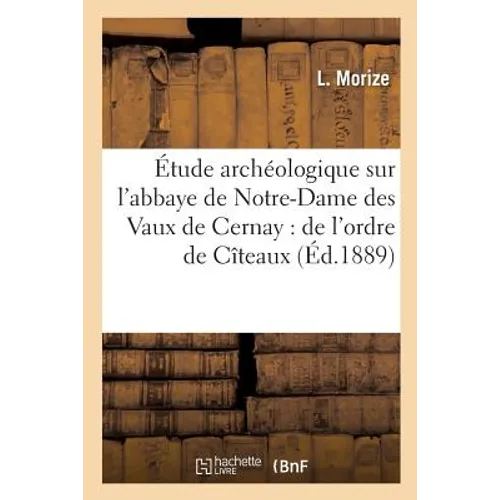 Étude archéologique sur l'abbaye de Notre-Dame des Vaux de Cernay: de l'ordre de Cîteaux: au diocèse de Paris, résumé historique et description du mon