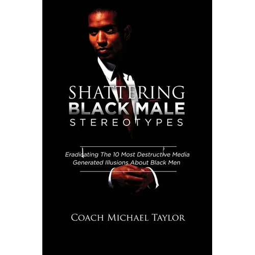 Shattering Black Male Stereotypes: Eradicating The 10 Most Destructive Media Generated Illusions About Black Men