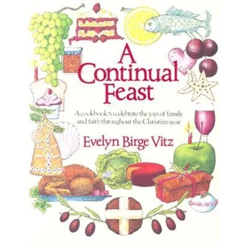 A Continual Feast: A Cookbook to Celebrate the Joys of Family & Faith Throughout the Christian Year