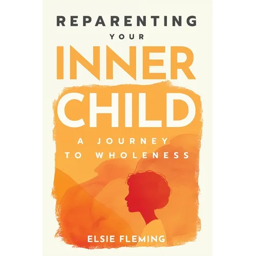 Reparenting Your Inner Child: A Journey to Wholeness: Map Your Trauma, Rediscover Your Authentic Self, Enhance Your Relationships, and Achieve Emotion