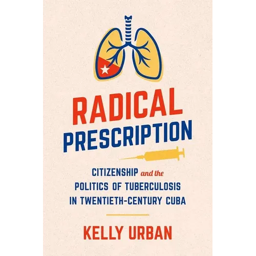 Radical Prescription: Citizenship and the Politics of Tuberculosis in Twentieth-Century Cuba