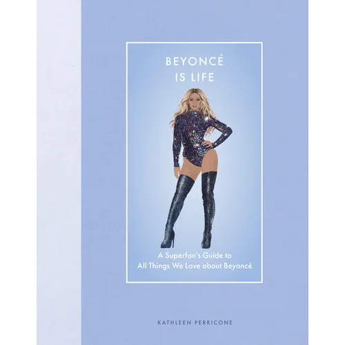Beyoncé Is Life: A Superfan's Guide to All Things We Love about Beyoncé