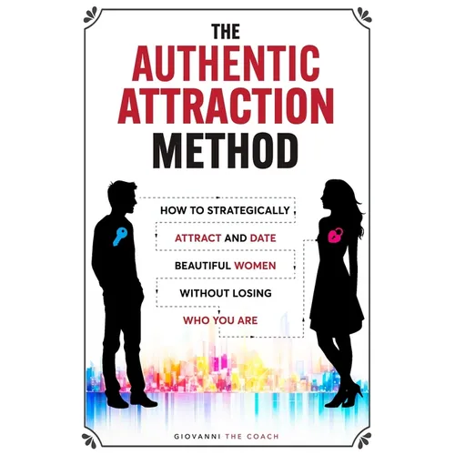The Authentic Attraction Method: How To Strategically Attract And Date Beautiful Women Without Losing Who You Are