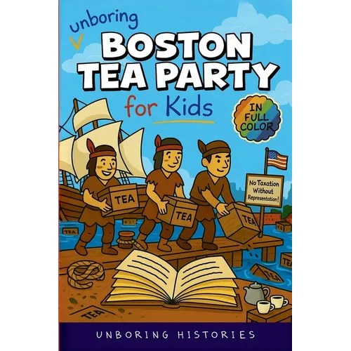 Unboring Boston Tea Party for Kids: Funny, Interesting, Concise Guide to Angry Colonists, a Lot of Tea, and Some Clever Disguises You Won't Believe Ar