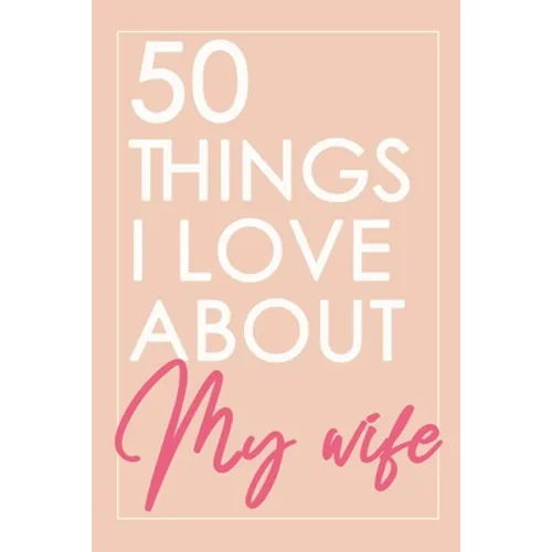 50 Things I Love About You My Wife: Fill-in-the-black with Love Gift Journal For Wife - Valentine's day, Anniversary Present Full of love