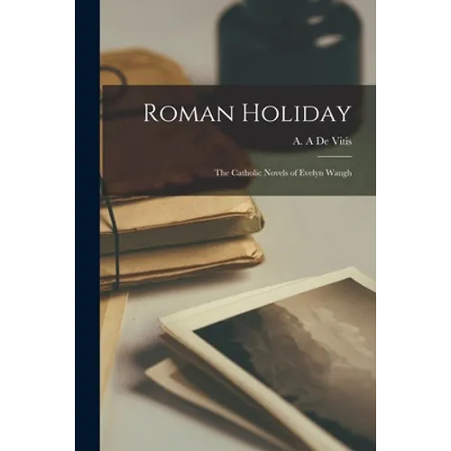Roman Holiday; the Catholic Novels of Evelyn Waugh