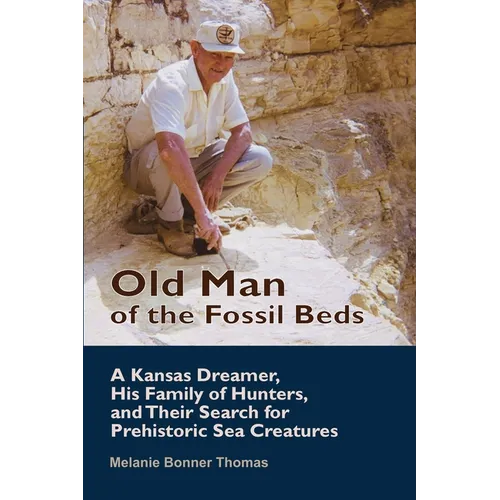 Old Man of the Fossil Beds: A Kansas Dreamer, His Family of Hunters, and Their Search for Prehistoric Sea Creatures