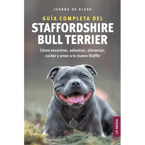Guía completa del Staffordshire Bull Terrier: Cómo encontrar, adiestrar, alimentar, cuidar y amar a tu nuevo Staffie
