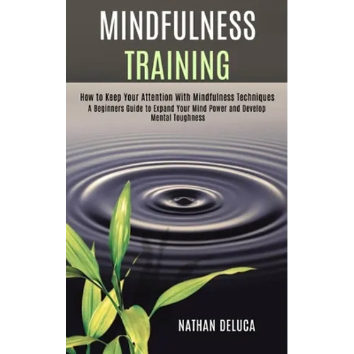Mindfulness Training: A Beginners Guide to Expand Your Mind Power and Develop Mental Toughness (How to Keep Your Attention With Mindfulness Techniques