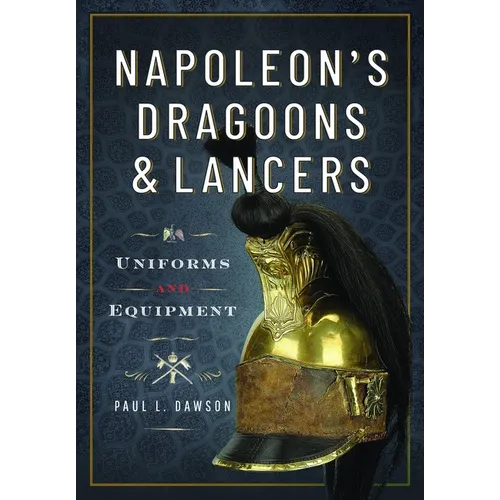 Napoleon's Dragoons and Lancers: Uniforms and Equipment